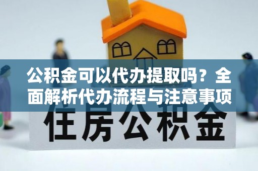 南开公积金可以代办提取吗？全面解析代办流程与注意事项