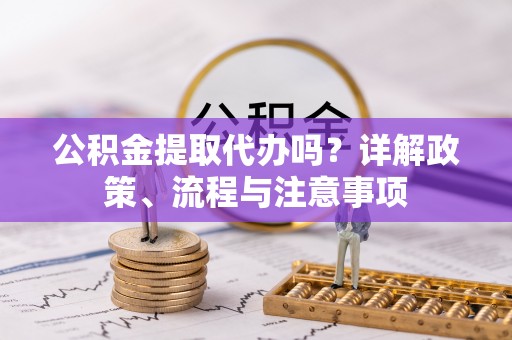 南开公积金提取代办吗？详解政策、流程与注意事项