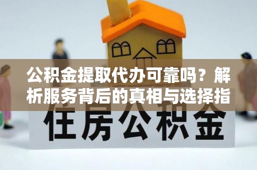 南开公积金提取代办可靠吗？解析服务背后的真相与选择指南