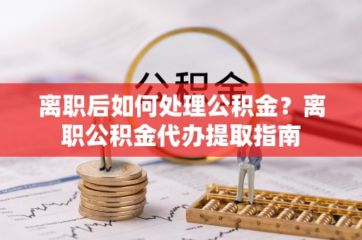 南开离职后如何处理公积金？离职公积金代办提取指南