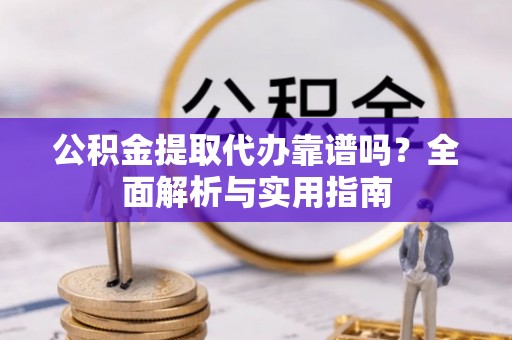 南开公积金提取代办靠谱吗？全面解析与实用指南