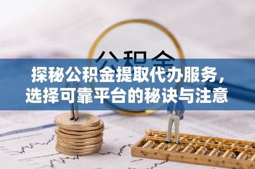 南开探秘公积金提取代办服务，选择可靠平台的秘诀与注意事项