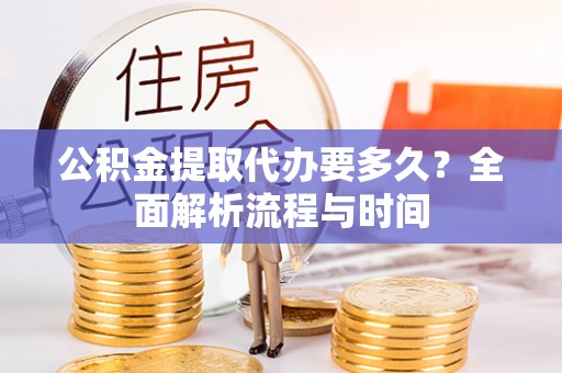 南开公积金提取代办要多久？全面解析流程与时间