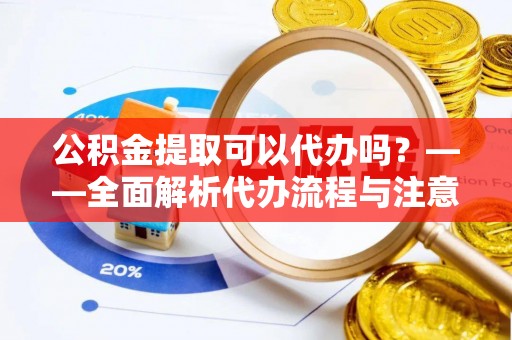 南开公积金提取可以代办吗？——全面解析代办流程与注意事项